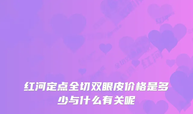 红河定点全切双眼皮价格是多少与什么有关呢