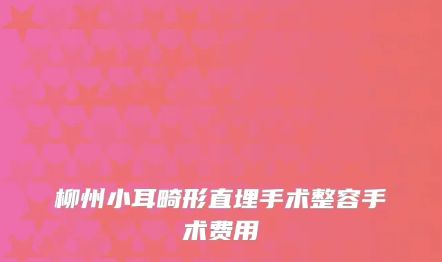 柳州小耳畸形直埋手术整容手术费用