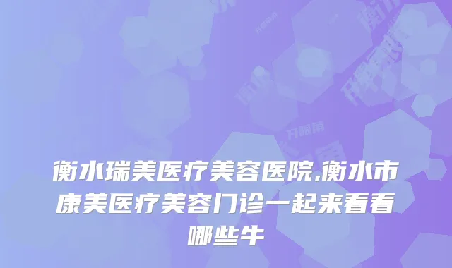 衡水瑞美医疗美容医院,衡水市康美医疗美容门诊一起来看看哪些牛