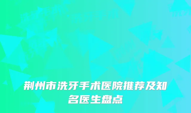 荆州市洗牙手术医院推荐及知名医生盘点
