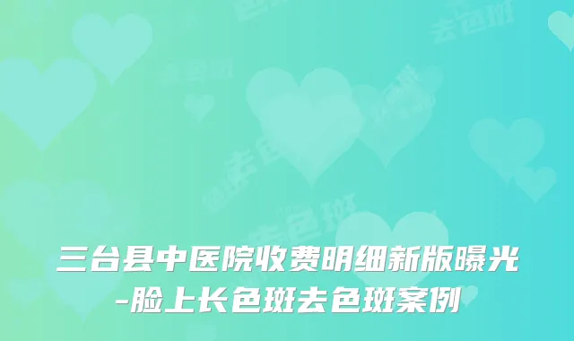 三台县中医院收费明细新版曝光-脸上长色斑去色斑案例