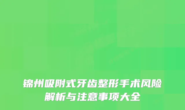 锦州吸附式牙齿整形手术风险解析与注意事项大全