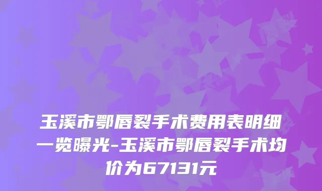 玉溪市鄂唇裂手术费用表明细一览曝光-玉溪市鄂唇裂手术均价为67131元