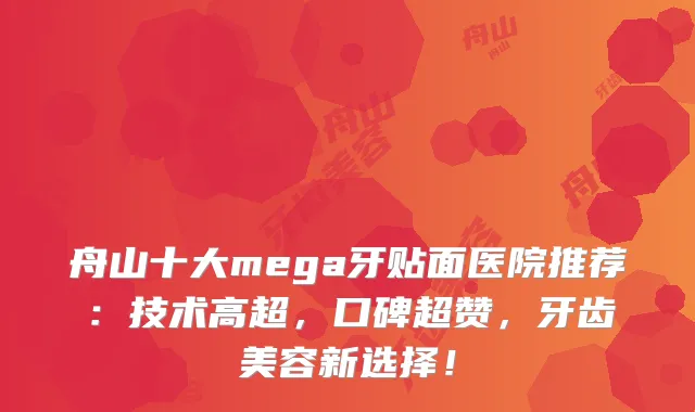 舟山十大mega牙贴面医院推荐：技术高超，口碑超赞，牙齿美容新选择！