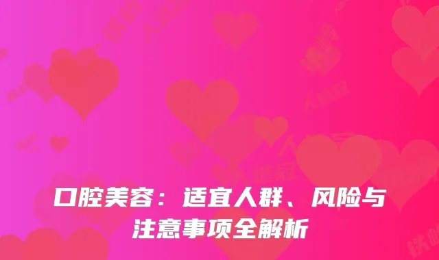 口腔美容：适宜人群、风险与注意事项全解析