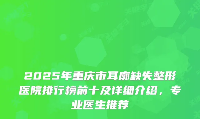 2025年重庆市耳廓缺失整形医院排行榜前十及详细介绍，专业医生推荐