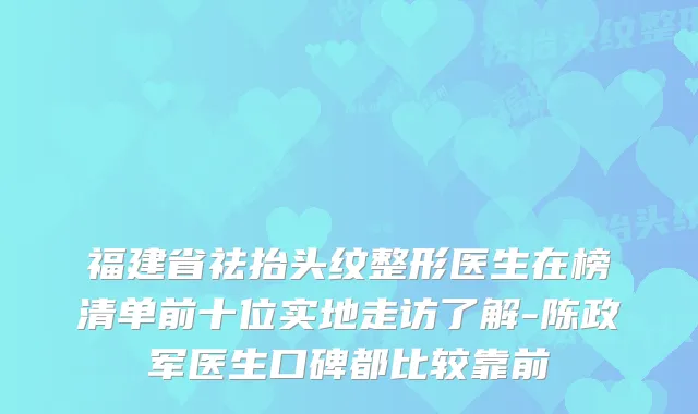 福建省祛抬头纹整形医生在榜清单前十位实地走访了解-陈政军医生口碑都比较靠前