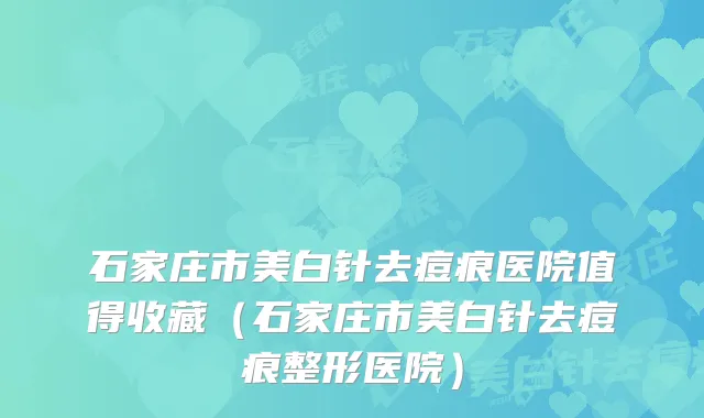 石家庄市美白针去痘痕医院值得收藏(石家庄市美白针去痘痕整形医院)