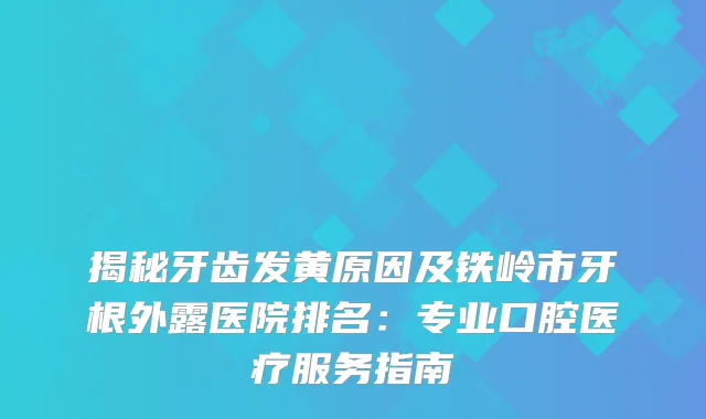 揭秘牙齿发黄原因及铁岭市牙根外露医院排名:专业口腔医疗服务指南