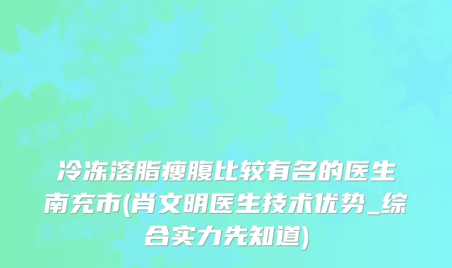 冷冻溶脂瘦腹比较有名的医生南充市(肖文明医生技术优势_综合实力先知道)