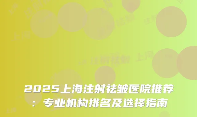 2025上海注射祛皱医院推荐:专业机构排名及选择指南