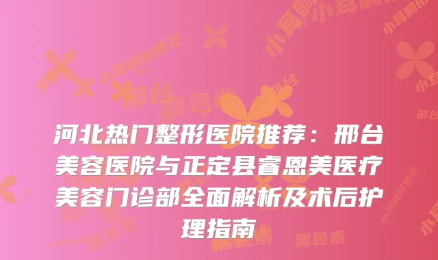 河北热门整形医院推荐：邢台美容医院与正定县睿恩美医疗美容门诊部全面解析及术后护理指南
