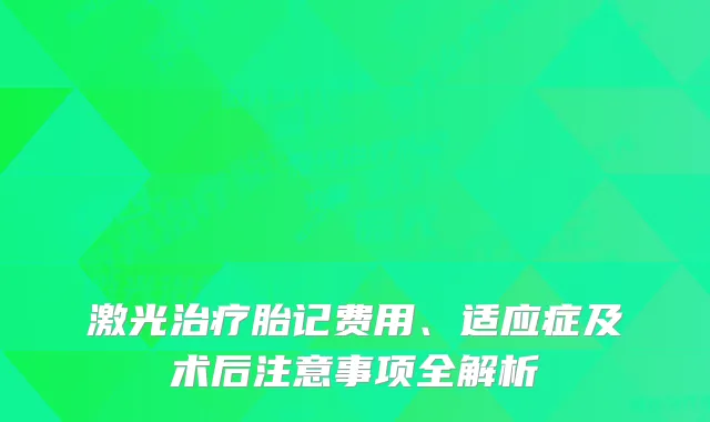 激光胎记费用、适应症及术后注意事项全解析