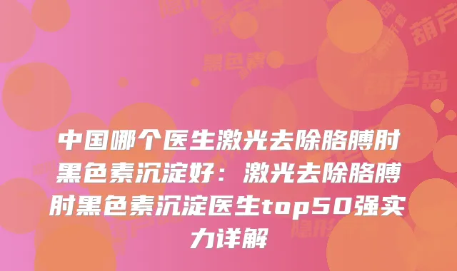 中国哪个医生激光去除胳膊肘黑色素沉淀好：激光去除胳膊肘黑色素沉淀医生top50强实力详解
