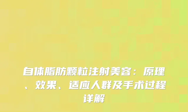 自体脂肪颗粒注射美容：原理、效果、适应人群及手术过程详解
