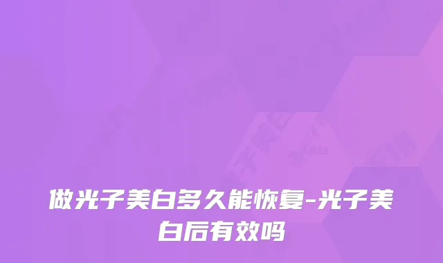 做光子美白多久能恢复-光子美白后有效吗