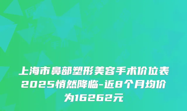 上海市鼻部塑形美容手术价位表2025悄然降临-近8个月均价为16262元