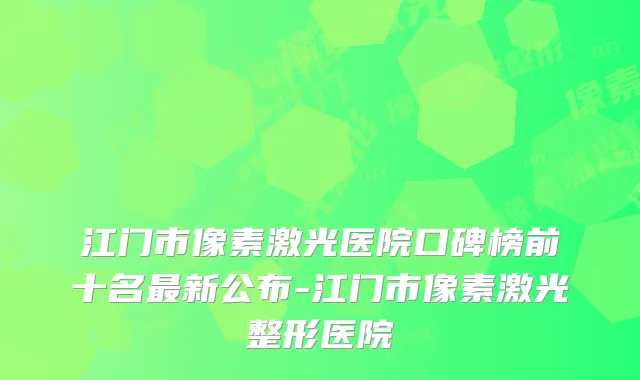 江门市像素激光医院口碑榜前十名新公布-江门市像素激光整形医院