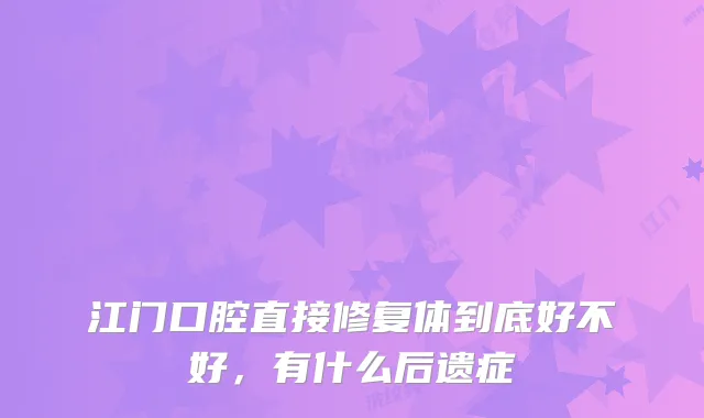 江门口腔直接修复体到底好不好，有什么后遗症