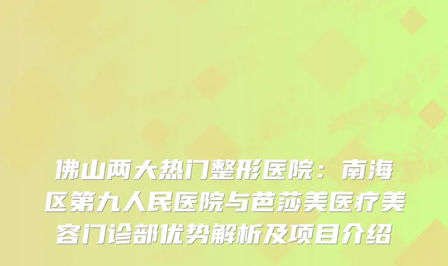 佛山两大热门整形医院：南海区第九人民医院与芭莎美医疗美容门诊部优势解析及项目介绍