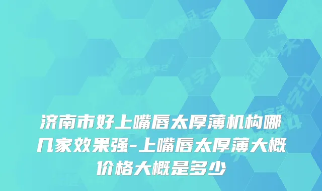 济南市好上嘴唇太厚薄机构哪几家效果强-上嘴唇太厚薄大概价格大概是多少
