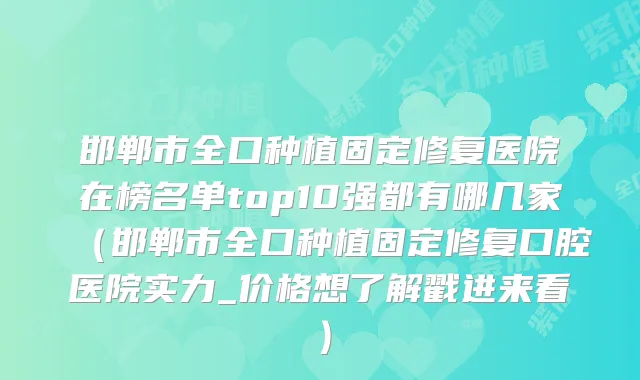 邯郸市全口种植固定修复医院在榜名单top10强都有哪几家（邯郸市全口种植固定修复口腔医院实力_价格想了解戳进来看）