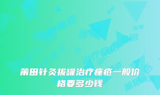 莆田针灸拔罐痤疮一般价格要多少钱