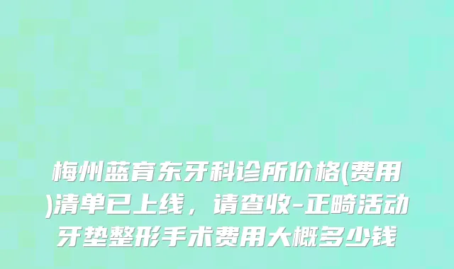 梅州蓝育东牙科诊所价格(费用)清单已上线，请查收-正畸活动牙垫整形手术费用大概多少钱