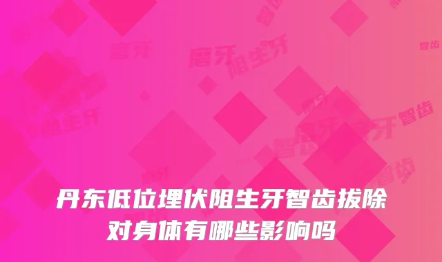 丹东低位埋伏阻生牙智齿拔除对身体有哪些影响吗