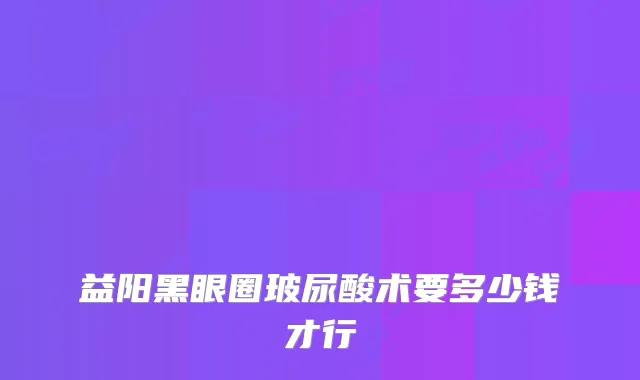 益阳黑眼圈玻尿酸术要多少钱才行