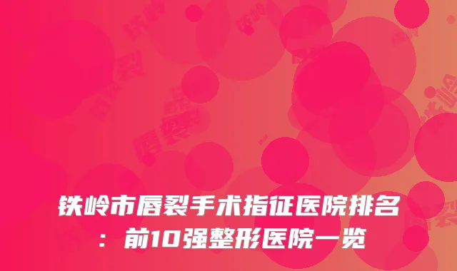 铁岭市唇裂手术指征医院排名：前10强整形医院一览