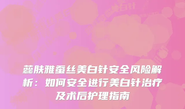 蕊肤雅蚕丝美白针安全风险解析:如何安全进行美白针及术后护理指南