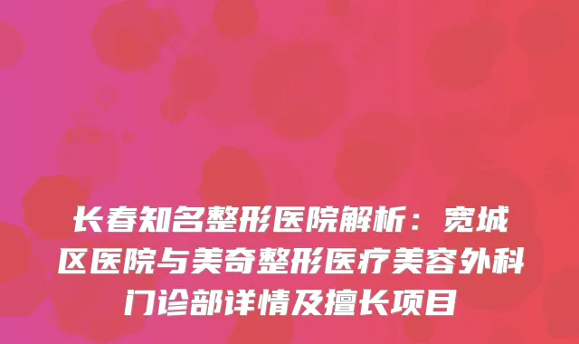 长春知名整形医院解析：宽城区医院与美奇整形医疗美容外科门诊部详情及擅长项目