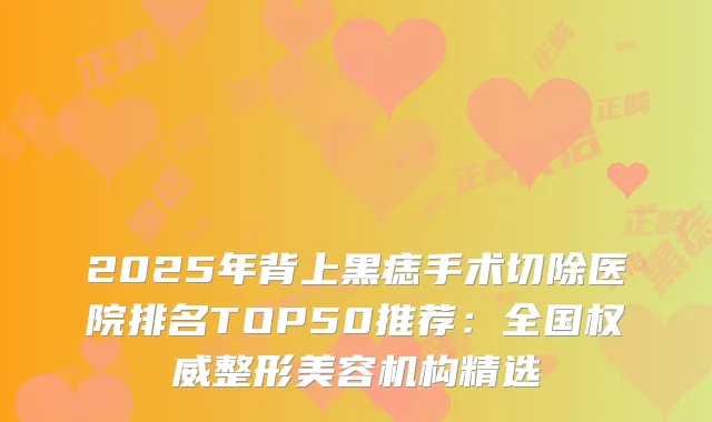 2025年背上黑痣手术切除医院排名TOP50推荐：全国整形美容机构精选