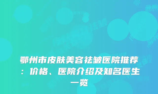 鄂州市皮肤美容祛皱医院推荐：价格、医院介绍及知名医生一览