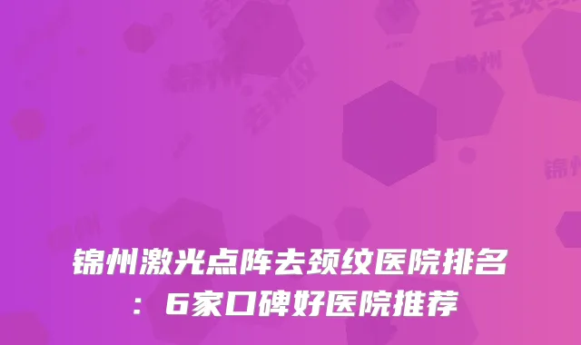 锦州激光点阵去颈纹医院排名：6家口碑好医院推荐