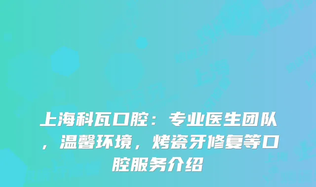 上海科瓦口腔：专业医生团队，温馨环境，烤瓷牙修复等口腔服务介绍