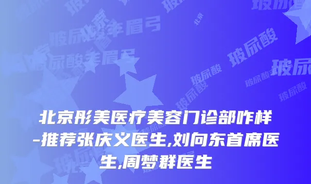 北京彤美医疗美容门诊部咋样-推荐张庆义医生,刘向东首席医生,周梦群医生