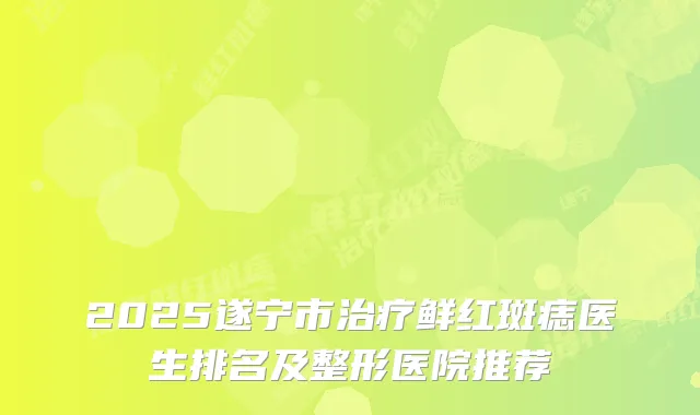2025遂宁市鲜红斑痣医生排名及整形医院推荐
