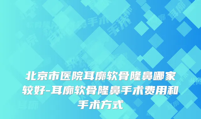 北京市医院耳廓软骨隆鼻哪家较好-耳廓软骨隆鼻手术费用和手术方式