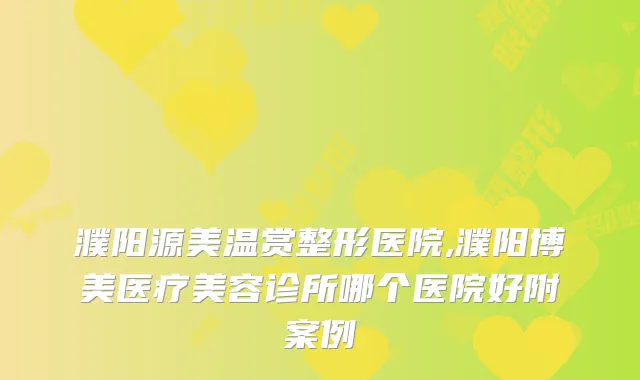 濮阳源美温赏整形医院,濮阳博美医疗美容诊所哪个医院好附案例