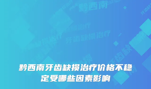 黔西南牙齿缺损价格不稳定受哪些因素影响