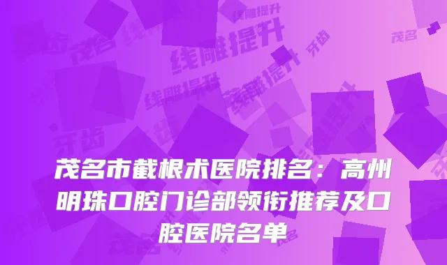 茂名市截根术医院排名：高州明珠口腔门诊部领衔推荐及口腔医院名单