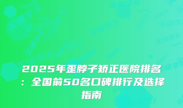 2025年歪脖子矫正医院排名：全国前50名口碑排行及选择指南