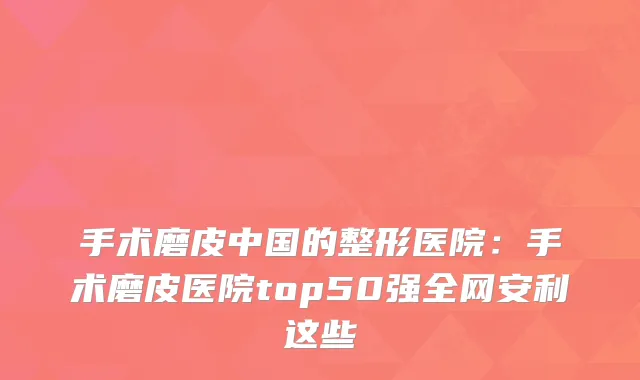 手术磨皮中国的整形医院：手术磨皮医院top50强全网安利这些