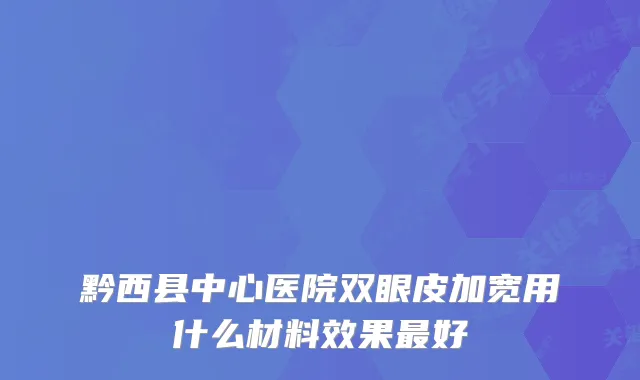 黔西县中心医院双眼皮加宽用什么材料效果好