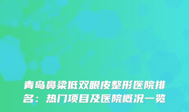 青岛鼻梁低双眼皮整形医院排名:热门项目及医院概况一览