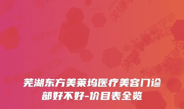 芜湖东方美莱坞医疗美容门诊部好不好-价目表全览