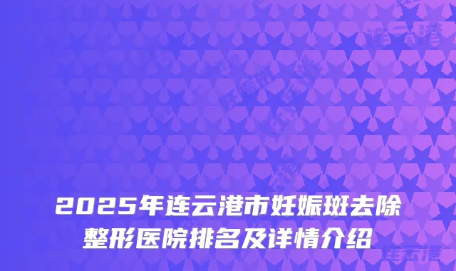 2025年连云港市妊娠斑去除整形医院排名及详情介绍