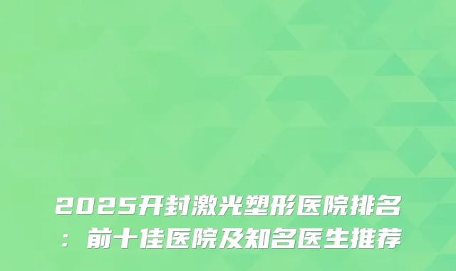 2025开封激光塑形医院排名：前十佳医院及知名医生推荐